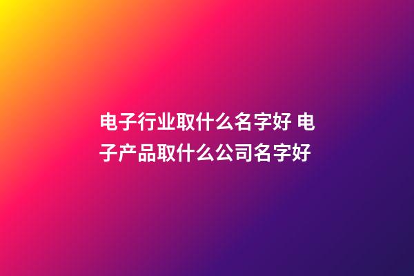 电子行业取什么名字好 电子产品取什么公司名字好-第1张-公司起名-玄机派